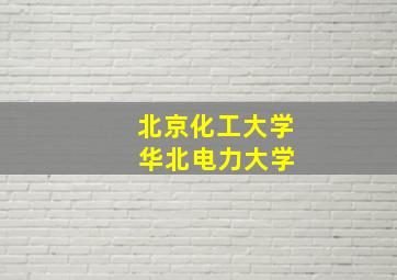 北京化工大学 华北电力大学